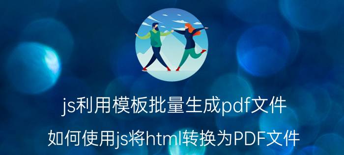 js利用模板批量生成pdf文件 如何使用js将html转换为PDF文件？